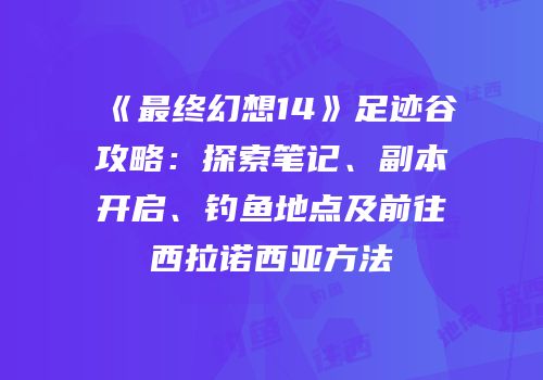 《最终幻想14》足迹谷攻略：探索笔记、副本开启、钓鱼地点及前往西拉诺西亚方法