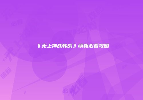 《无上神战韩战》萌新必看攻略