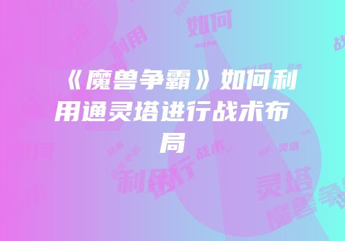 《魔兽争霸》如何利用通灵塔进行战术布局