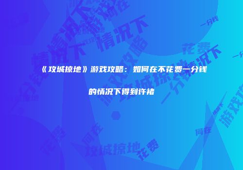 《攻城掠地》游戏攻略:如何在不花费一分钱的情况下得到许褚