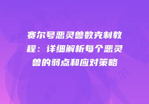 赛尔号恶灵兽数克制教程：详细解析每个恶灵兽的弱点和应对策略