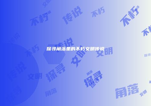 探寻角落里的不朽文明传说