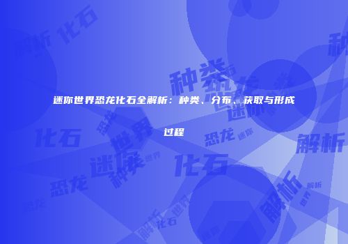 迷你世界恐龙化石全解析：种类、分布、获取与形成过程