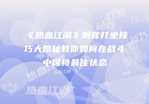 《热血江湖》刺客打坐技巧大揭秘教你如何在战斗中保持最佳状态