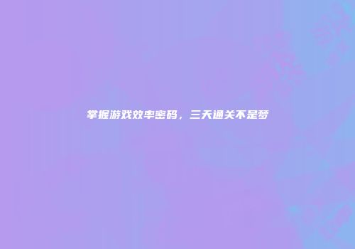 掌握游戏效率密码，三天通关不是梦