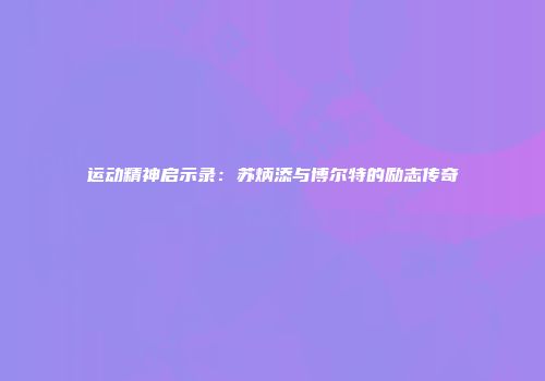 运动精神启示录：苏炳添与博尔特的励志传奇