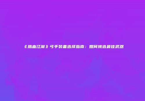 《热血江湖》弓手装备选择指南：如何挑选最佳武器