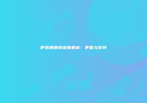 伊莉娜剧情深度解析：矛盾与反转