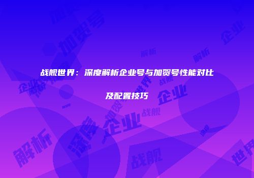 战舰世界：深度解析企业号与加贺号性能对比及配置技巧