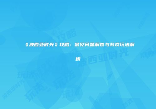 《波西亚时光》攻略：常见问题解答与游戏玩法解析