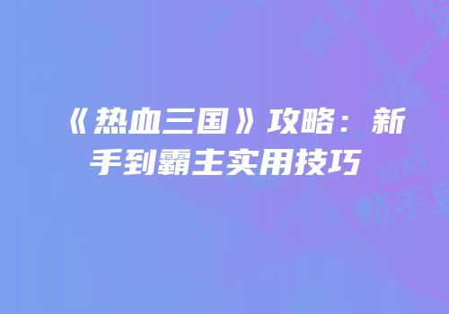 《热血三国》攻略：新手到霸主实用技巧