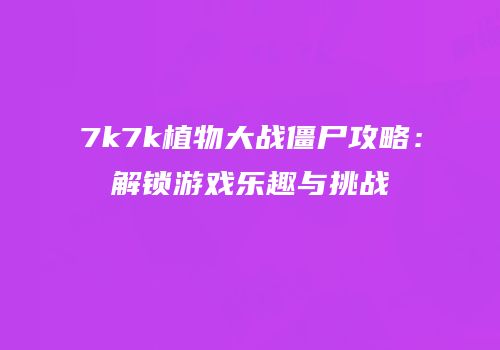 7k7k植物大战僵尸攻略：解锁游戏乐趣与挑战