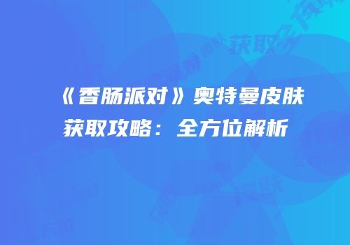 《香肠派对》奥特曼皮肤获取攻略：全方位解析