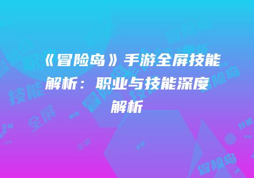 《冒险岛》手游全屏技能解析：职业与技能深度解析