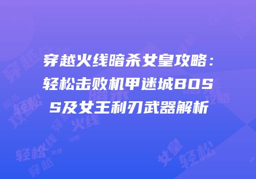 穿越火线暗杀女皇攻略：轻松击败机甲迷城BOSS及女王利刃武器解析