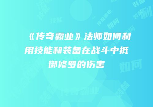 《传奇霸业》法师如何利用技能和装备在战斗中抵御修罗的伤害