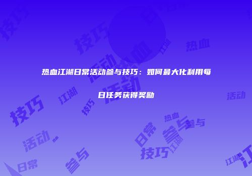 热血江湖日常活动参与技巧：如何最大化利用每日任务获得奖励