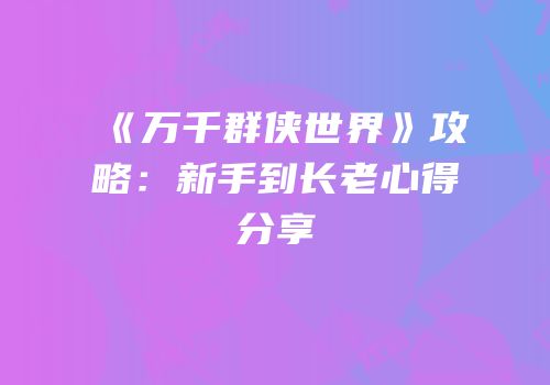 《万千群侠世界》攻略：新手到长老心得分享