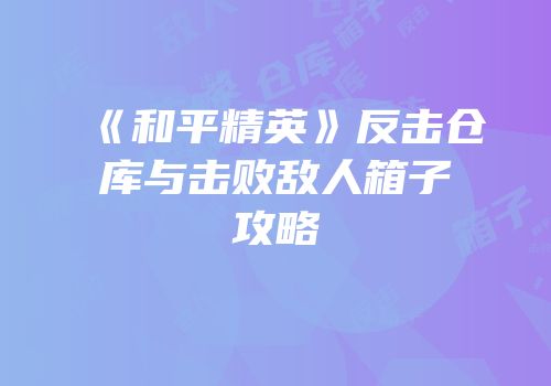 《和平精英》反击仓库与击败敌人箱子攻略