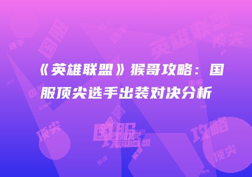 《英雄联盟》猴哥攻略：国服顶尖选手出装对决分析