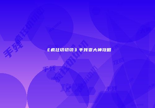 《疯狂切切切》手残变大神攻略