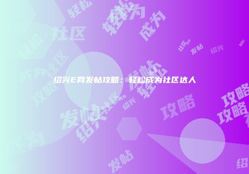 绍兴E网发帖攻略：轻松成为社区达人