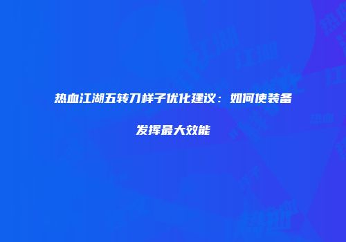 热血江湖五转刀样子优化建议:如何使装备发挥最大效能