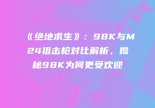 《绝地求生》：98K与M24狙击枪对比解析，揭秘98K为何更受欢迎