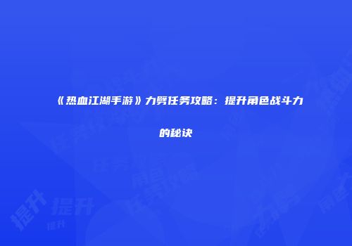 《热血江湖手游》力劈任务攻略：提升角色战斗力的秘诀