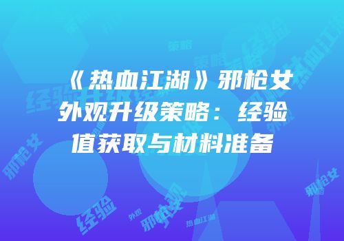 《热血江湖》邪枪女外观升级策略：经验值获取与材料准备