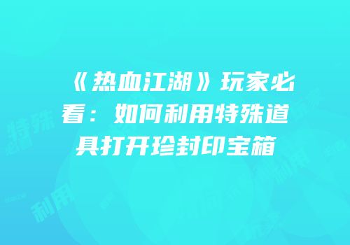 《热血江湖》玩家必看：如何利用特殊道具打开珍封印宝箱