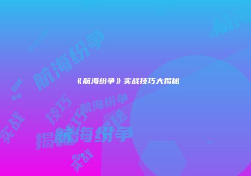 《航海纷争》实战技巧大揭秘