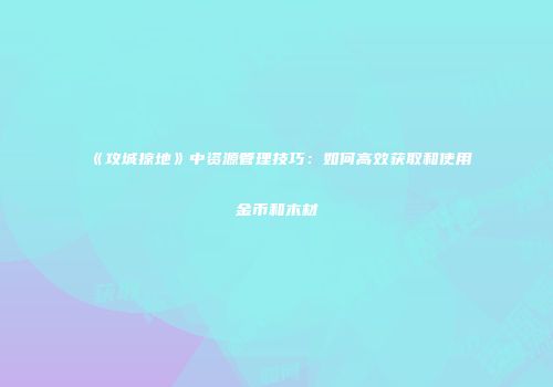 《攻城掠地》中资源管理技巧：如何高效获取和使用金币和木材