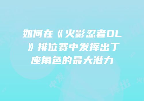 如何在《火影忍者OL》排位赛中发挥出丁座角色的最大潜力