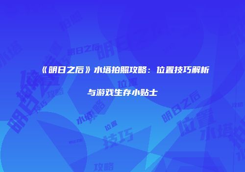 《明日之后》水塔拍照攻略：位置技巧解析与游戏生存小贴士