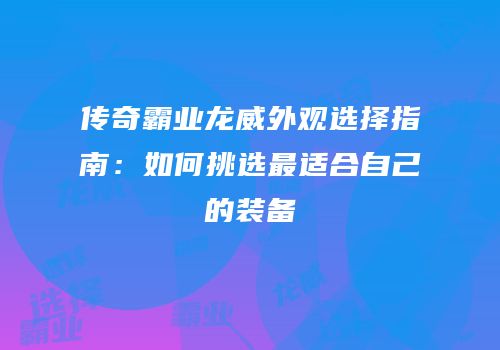 传奇霸业龙威外观选择指南：如何挑选最适合自己的装备