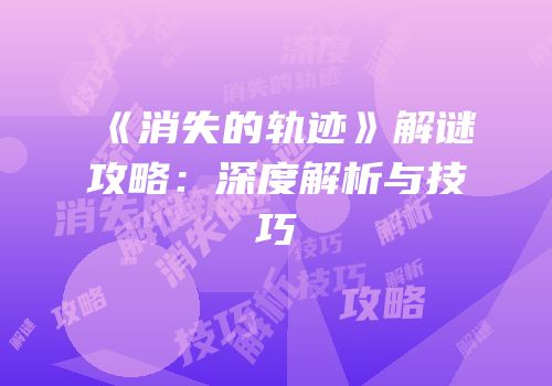 《消失的轨迹》解谜攻略：深度解析与技巧