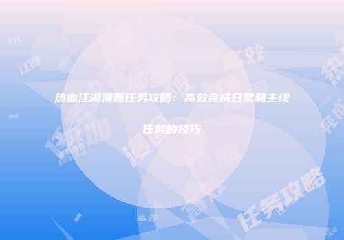 热血江湖漫画任务攻略：高效完成日常和主线任务的技巧