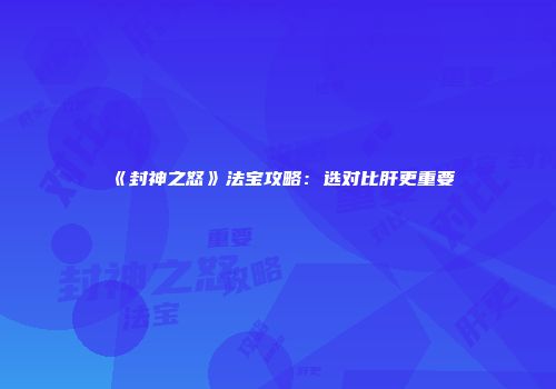 《封神之怒》法宝攻略：选对比肝更重要