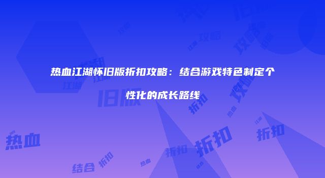 热血江湖怀旧版折扣攻略：结合游戏特色制定个性化的成长路线