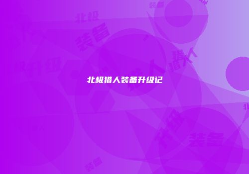 北极猎人装备升级记