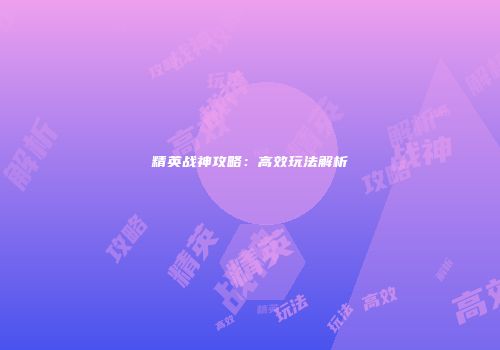 精英战神攻略：高效玩法解析