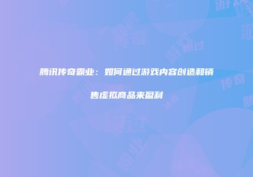 腾讯传奇霸业：如何通过游戏内容创造和销售虚拟商品来盈利