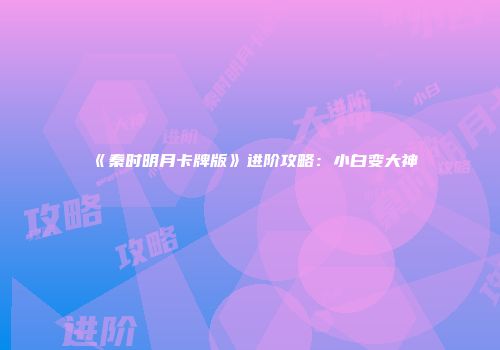 《秦时明月卡牌版》进阶攻略：小白变大神