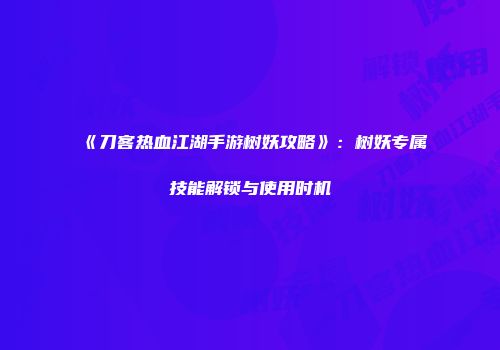 《刀客热血江湖手游树妖攻略》：树妖专属技能解锁与使用时机