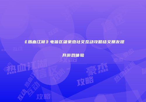《热血江湖》电信区雄豪杰社交互动攻略结交朋友提升游戏体验