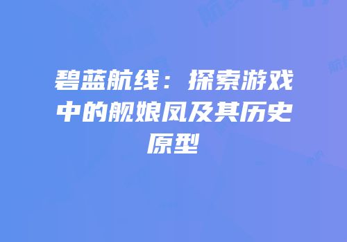 碧蓝航线：探索游戏中的舰娘凤及其历史原型
