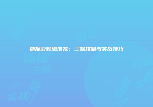 捕捉彩虹泡泡龙：三路攻略与实战技巧