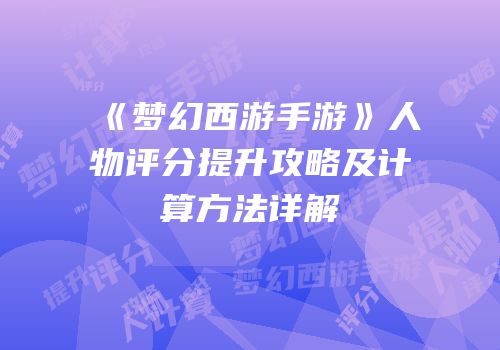 《梦幻西游手游》人物评分提升攻略及计算方法详解