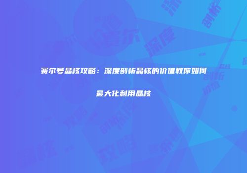 赛尔号晶核攻略：深度剖析晶核的价值教你如何最大化利用晶核